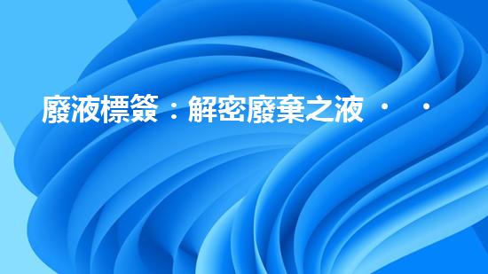 廢液標簽：解密廢棄之液，揭開隱藏的秘密！